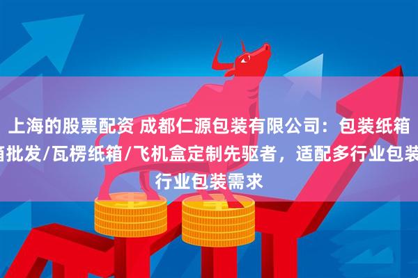 上海的股票配资 成都仁源包装有限公司：包装纸箱/纸箱批发/瓦楞纸箱/飞机盒定制先驱者，适配多行业包装需求