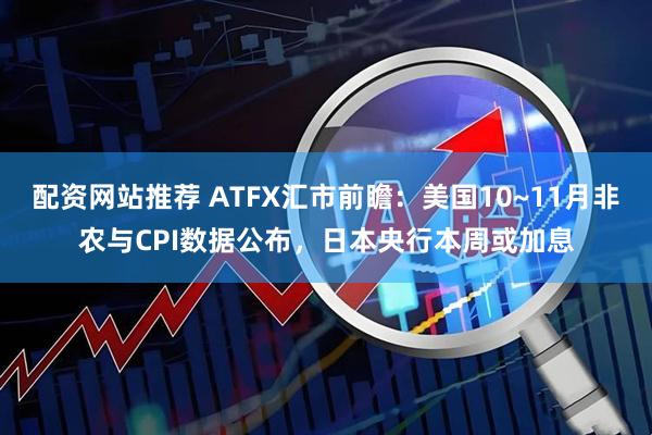 配资网站推荐 ATFX汇市前瞻：美国10~11月非农与CPI数据公布，日本央行本周或加息