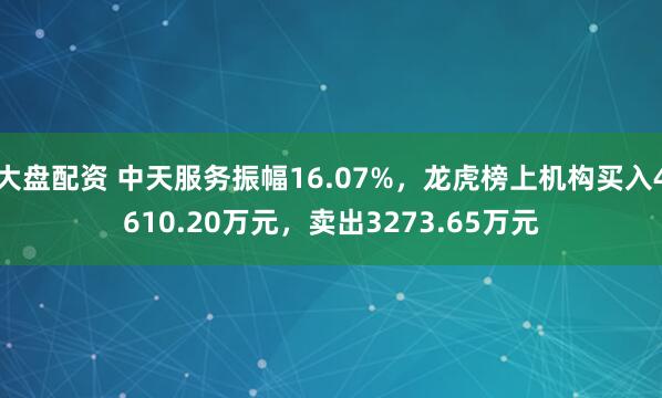 大盘配资 中天服务振幅16.07%，龙虎榜上机构买入4610.20万元，卖出3273.65万元