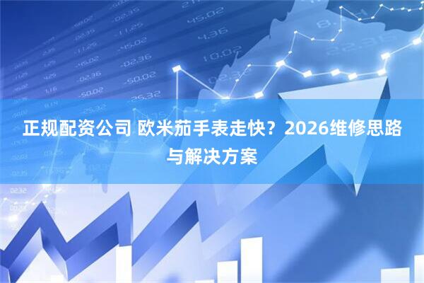 正规配资公司 欧米茄手表走快？2026维修思路与解决方案