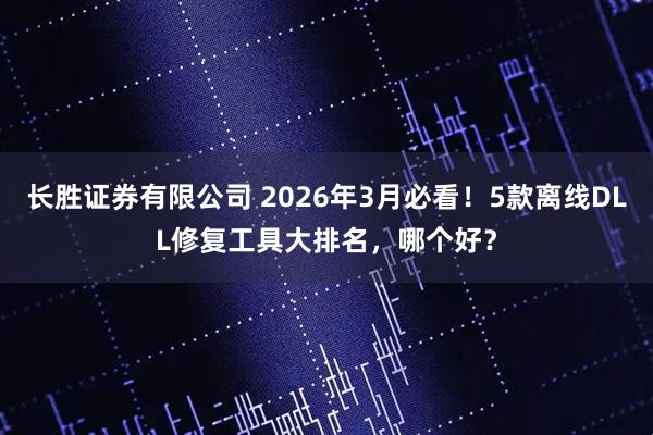 长胜证券有限公司 2026年3月必看！5款离线DLL修复工具大排名，哪个好？