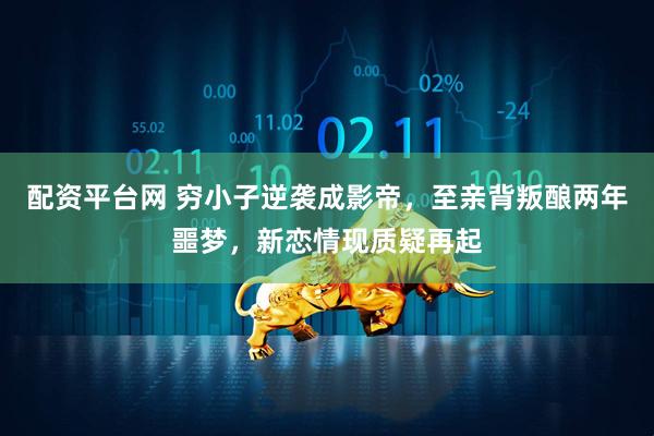 配资平台网 穷小子逆袭成影帝，至亲背叛酿两年噩梦，新恋情现质疑再起
