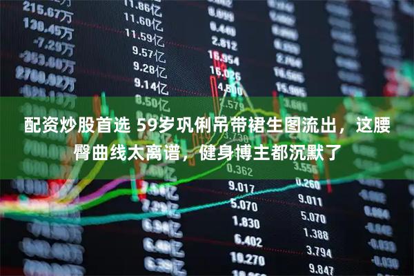 配资炒股首选 59岁巩俐吊带裙生图流出，这腰臀曲线太离谱，健身博主都沉默了