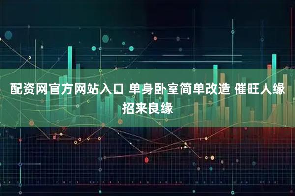 配资网官方网站入口 单身卧室简单改造 催旺人缘招来良缘