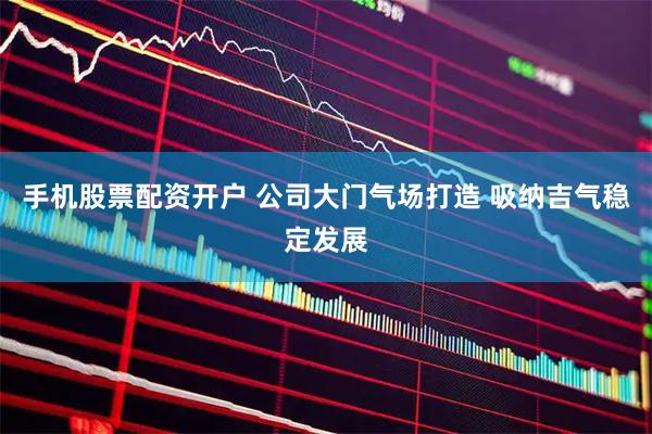 手机股票配资开户 公司大门气场打造 吸纳吉气稳定发展