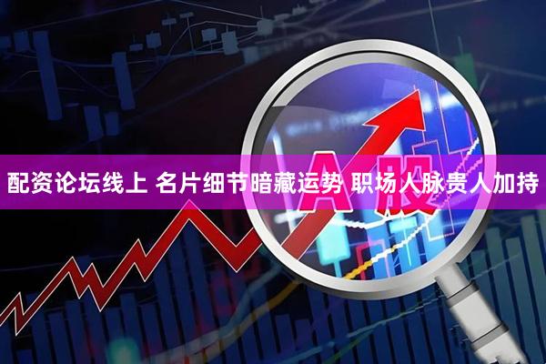 配资论坛线上 名片细节暗藏运势 职场人脉贵人加持