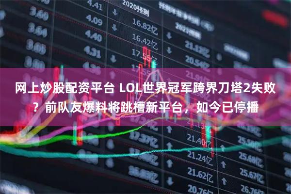 网上炒股配资平台 LOL世界冠军跨界刀塔2失败？前队友爆料将跳槽新平台，如今已停播