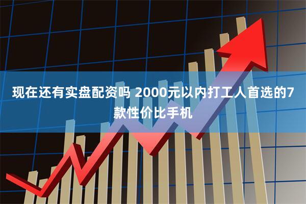 现在还有实盘配资吗 2000元以内打工人首选的7款性价比手机