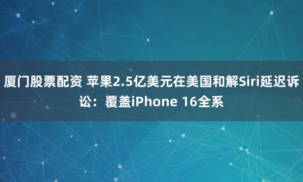 厦门股票配资 苹果2.5亿美元在美国和解Siri延迟诉讼：覆盖iPhone 16全系