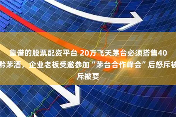 靠谱的股票配资平台 20万飞天茅台必须搭售40万黔茅酒，企业老板受邀参加“茅台合作峰会”后怒斥被耍