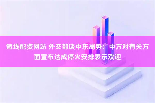 短线配资网站 外交部谈中东局势：中方对有关方面宣布达成停火安排表示欢迎