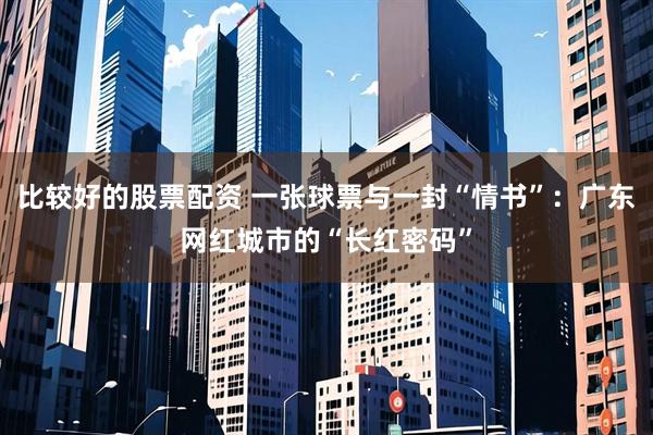 比较好的股票配资 一张球票与一封“情书”：广东网红城市的“长红密码”
