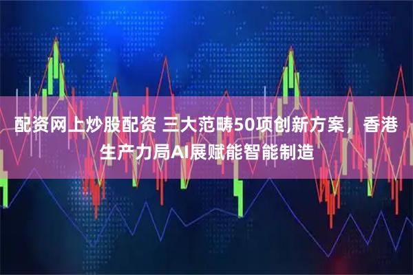 配资网上炒股配资 三大范畴50项创新方案，香港生产力局AI展赋能智能制造
