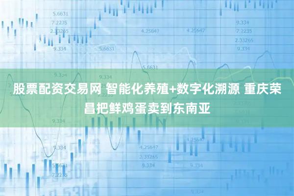 股票配资交易网 智能化养殖+数字化溯源 重庆荣昌把鲜鸡蛋卖到东南亚