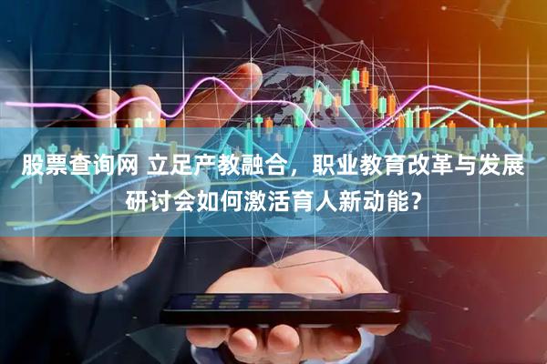 股票查询网 立足产教融合，职业教育改革与发展研讨会如何激活育人新动能？