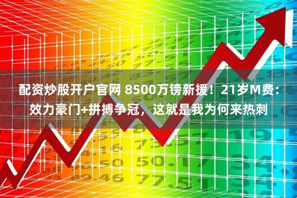 配资炒股开户官网 8500万镑新援！21岁M费：效力豪门+拼搏争冠，这就是我为何来热刺