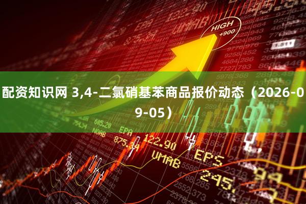 配资知识网 3,4-二氯硝基苯商品报价动态（2026-09-05）